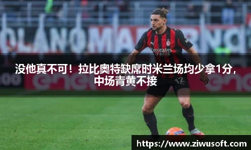没他真不可！拉比奥特缺席时米兰场均少拿1分，中场青黄不接
